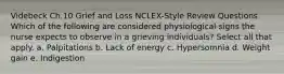 Videbeck Ch.10 Grief and Loss NCLEX-Style Review Questions Which of the following are considered physiological signs the nurse expects to observe in a grieving individuals? Select all that apply. a. Palpitations b. Lack of energy c. Hypersomnia d. Weight gain e. Indigestion