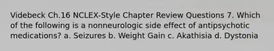 Videbeck Ch.16 NCLEX-Style Chapter Review Questions 7. Which of the following is a nonneurologic side effect of antipsychotic medications? a. Seizures b. Weight Gain c. Akathisia d. Dystonia