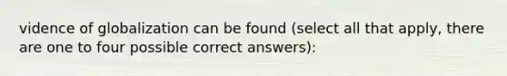 vidence of globalization can be found (select all that apply, there are one to four possible correct answers):