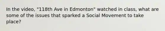 In the video, "118th Ave in Edmonton" watched in class, what are some of the issues that sparked a Social Movement to take place?