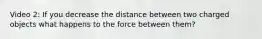 Video 2: If you decrease the distance between two charged objects what happens to the force between them?