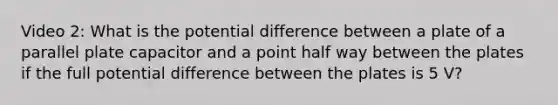 Video 2: What is the potential difference between a plate of a parallel plate capacitor and a point half way between the plates if the full potential difference between the plates is 5 V?