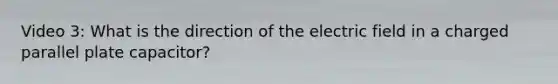 Video 3: What is the direction of the electric field in a charged parallel plate capacitor?