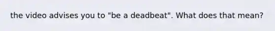 the video advises you to "be a deadbeat". What does that mean?