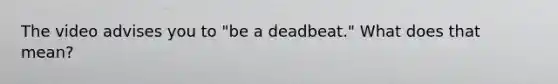 The video advises you to "be a deadbeat." What does that mean?