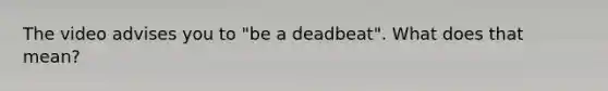 The video advises you to "be a deadbeat". What does that mean?