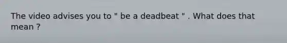 The video advises you to " be a deadbeat " . What does that mean ?