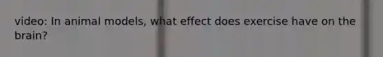 video: In animal models, what effect does exercise have on the brain?