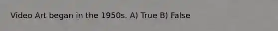 Video Art began in the 1950s. A) True B) False