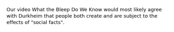 Our video What the Bleep Do We Know would most likely agree with Durkheim that people both create and are subject to the effects of "social facts".