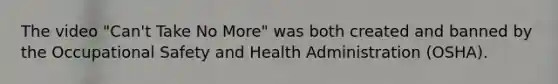 The video "Can't Take No More" was both created and banned by the Occupational Safety and Health Administration (OSHA).