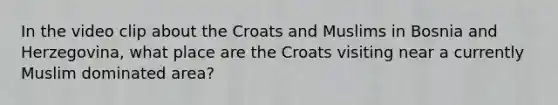 In the video clip about the Croats and Muslims in Bosnia and Herzegovina, what place are the Croats visiting near a currently Muslim dominated area?