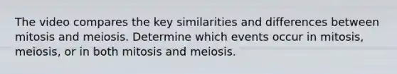 The video compares the key similarities and differences between mitosis and meiosis. Determine which events occur in mitosis, meiosis, or in both mitosis and meiosis.