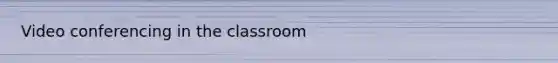 Video conferencing in the classroom