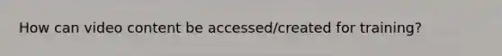 How can video content be accessed/created for training?
