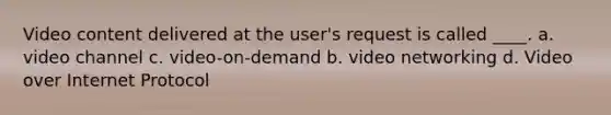 Video content delivered at the user's request is called ____. a. video channel c. video-on-demand b. video networking d. Video over Internet Protocol