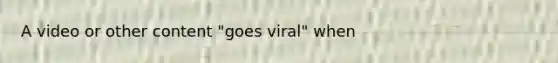 A video or other content "goes viral" when