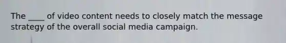 The ____ of video content needs to closely match the message strategy of the overall social media campaign.