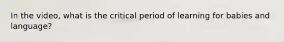 In the video, what is the critical period of learning for babies and language?