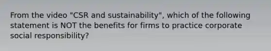 From the video "CSR and sustainability", which of the following statement is NOT the benefits for firms to practice corporate social responsibility?