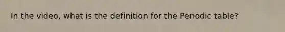 In the video, what is the definition for the Periodic table?