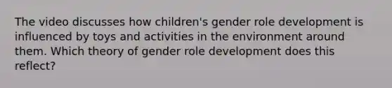 The video discusses how children's gender role development is influenced by toys and activities in the environment around them. Which theory of gender role development does this reflect?