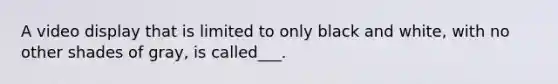 A video display that is limited to only black and white, with no other shades of gray, is called___.