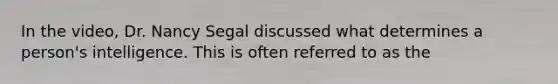 In the video, Dr. Nancy Segal discussed what determines a person's intelligence. This is often referred to as the