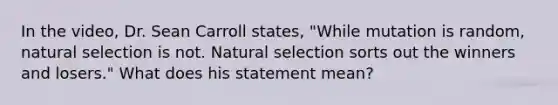 In the video, Dr. Sean Carroll states, "While mutation is random, natural selection is not. Natural selection sorts out the winners and losers." What does his statement mean?