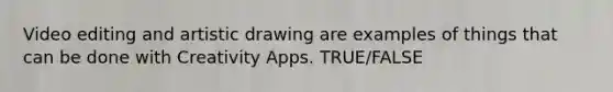 Video editing and artistic drawing are examples of things that can be done with Creativity Apps. TRUE/FALSE