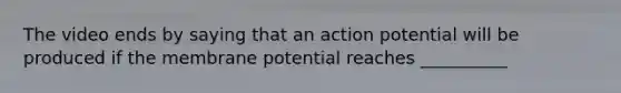 The video ends by saying that an action potential will be produced if the membrane potential reaches __________