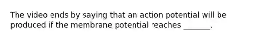 The video ends by saying that an action potential will be produced if the membrane potential reaches _______.