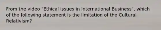 From the video "Ethical Issues in International Business", which of the following statement is the limitation of the Cultural Relativism?