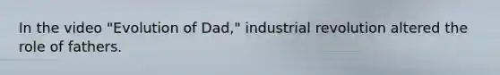 In the video "Evolution of Dad," industrial revolution altered the role of fathers.