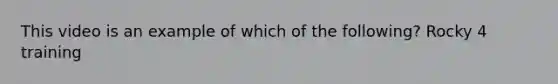This video is an example of which of the following? Rocky 4 training