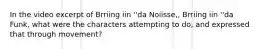In the video excerpt of Brriing iin ''da Noiisse,, Brriing iin ''da Funk, what were the characters attempting to do, and expressed that through movement?