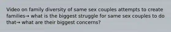 Video on family diversity of same sex couples attempts to create families→ what is the biggest struggle for same sex couples to do that→ what are their biggest concerns?