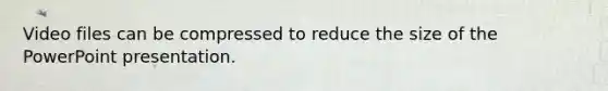 Video files can be compressed to reduce the size of the PowerPoint presentation.