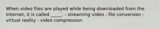 When video files are played while being downloaded from the Internet, it is called _____. - streaming video - file conversion - virtual reality - video compression