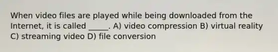 When video files are played while being downloaded from the Internet, it is called _____. A) video compression B) virtual reality C) streaming video D) file conversion