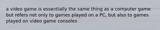 a video game is essentially the same thing as a computer game but refers not only to games played on a PC, but also to games played on video game consoles