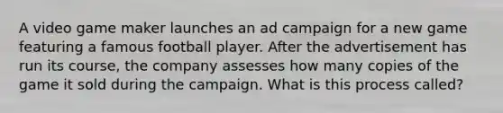 A video game maker launches an ad campaign for a new game featuring a famous football player. After the advertisement has run its course, the company assesses how many copies of the game it sold during the campaign. What is this process called?