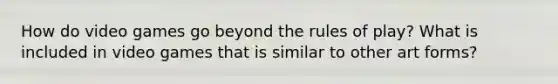 How do video games go beyond the rules of play? What is included in video games that is similar to other art forms?