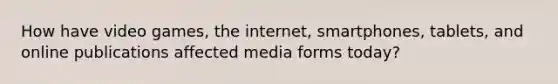 How have video games, the internet, smartphones, tablets, and online publications affected media forms today?