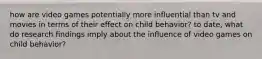 how are video games potentially more influential than tv and movies in terms of their effect on child behavior? to date, what do research findings imply about the influence of video games on child behavior?