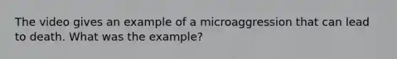 The video gives an example of a microaggression that can lead to death. What was the example?