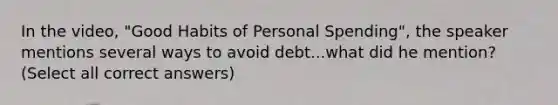 In the video, "Good Habits of Personal Spending", the speaker mentions several ways to avoid debt...what did he mention? (Select all correct answers)