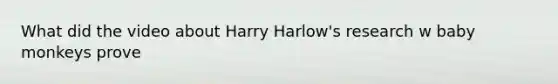 What did the video about Harry Harlow's research w baby monkeys prove