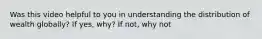 Was this video helpful to you in understanding the distribution of wealth globally? If yes, why? If not, why not