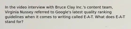 In the video interview with Bruce Clay Inc.'s content team, Virginia Nussey referred to Google's latest quality ranking guidelines when it comes to writing called E-A-T. What does E-A-T stand for?